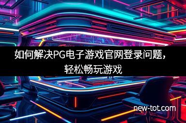 如何解决PG电子游戏官网登录问题，轻松畅玩游戏